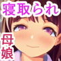 幼馴染とその母親がガッツリ寝取られるお話